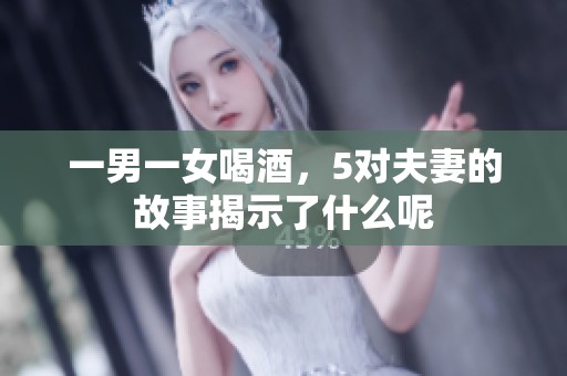 一男一女喝酒，5对夫妻的故事揭示了什么呢