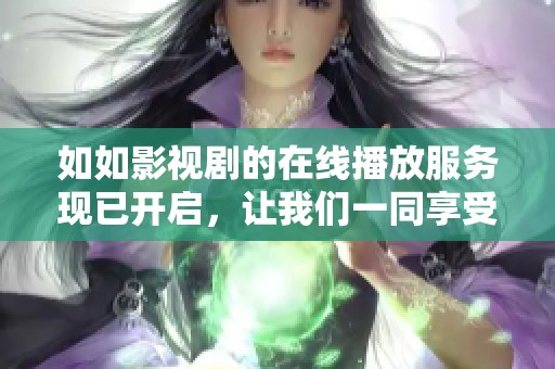 如如影视剧的在线播放服务现已开启，让我们一同享受精彩的剧集吧
