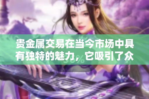 贵金属交易在当今市场中具有独特的魅力，它吸引了众多投资者的关注