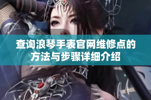 查询浪琴手表官网维修点的方法与步骤详细介绍