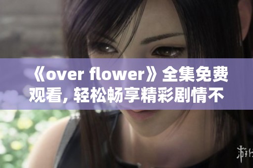 《over flower》全集免费观看, 轻松畅享精彩剧情不容错过