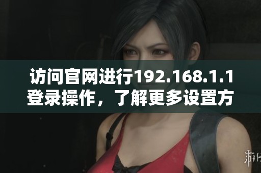 访问官网进行192.168.1.1登录操作，了解更多设置方式与技巧
