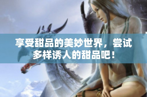 享受甜品的美妙世界，尝试多样诱人的甜品吧！