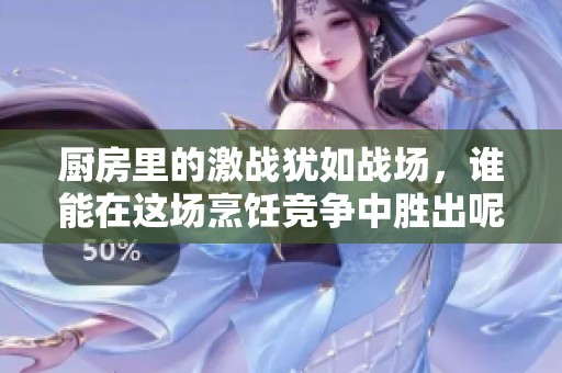 厨房里的激战犹如战场，谁能在这场烹饪竞争中胜出呢