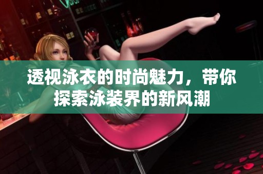 透视泳衣的时尚魅力，带你探索泳装界的新风潮