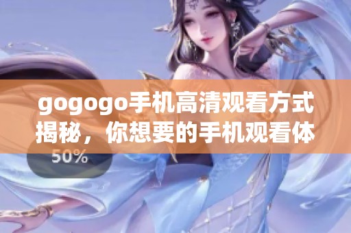 gogogo手机高清观看方式揭秘，你想要的手机观看体验就在这里