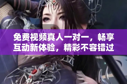 免费视频真人一对一，畅享互动新体验，精彩不容错过！