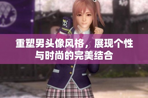 重塑男头像风格，展现个性与时尚的完美结合