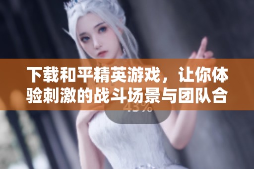 下载和平精英游戏，让你体验刺激的战斗场景与团队合作的乐趣