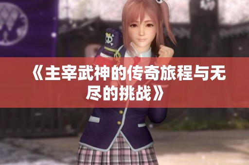 《主宰武神的传奇旅程与无尽的挑战》