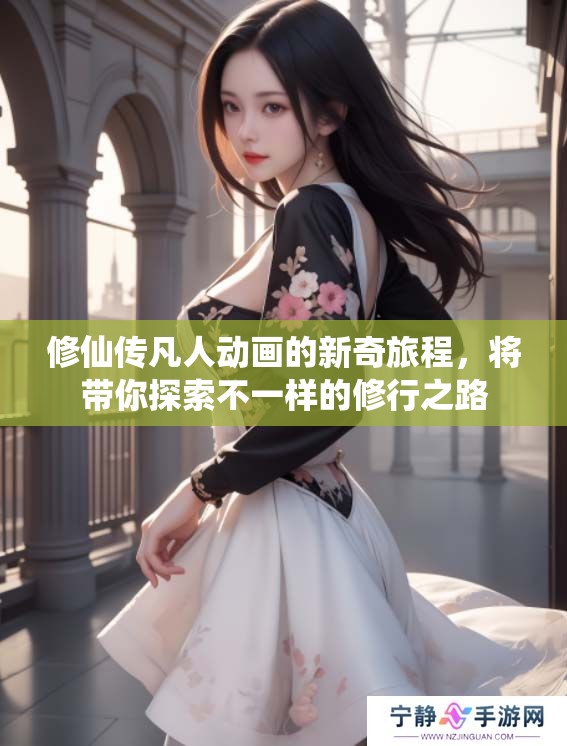 修仙传凡人动画的新奇旅程，将带你探索不一样的修行之路
