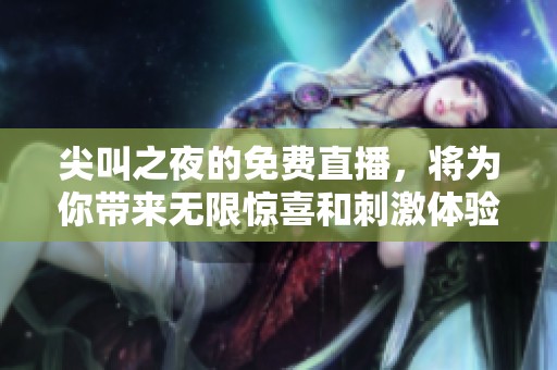 尖叫之夜的免费直播，将为你带来无限惊喜和刺激体验！不要错过哦！