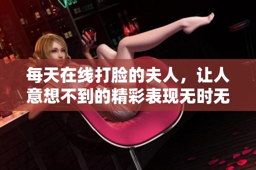 每天在线打脸的夫人，让人意想不到的精彩表现无时无刻不在