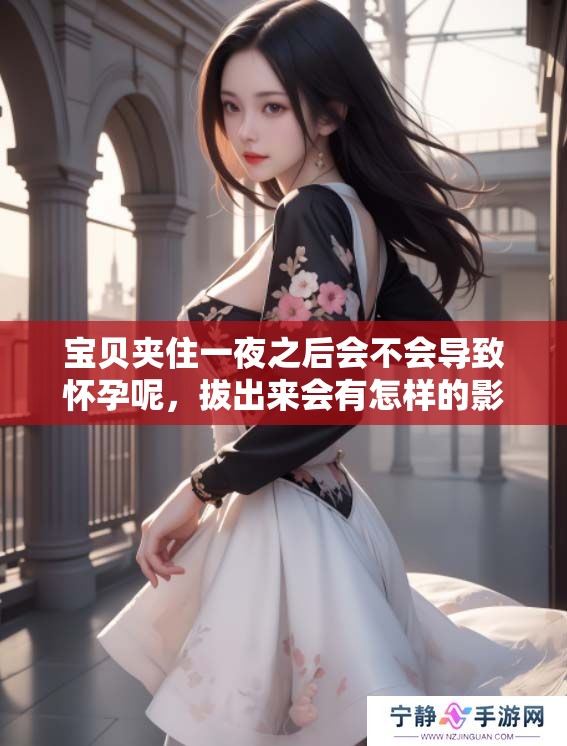 宝贝夹住一夜之后会不会导致怀孕呢，拔出来会有怎样的影响呢