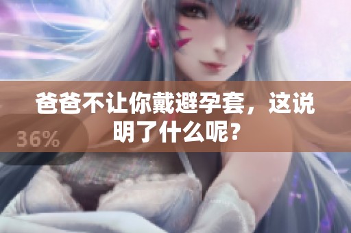 爸爸不让你戴避孕套，这说明了什么呢？
