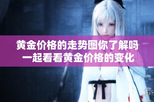 黄金价格的走势图你了解吗 一起看看黄金价格的变化情况