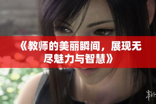 《教师的美丽瞬间，展现无尽魅力与智慧》