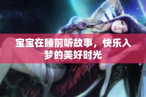 宝宝在睡前听故事，快乐入梦的美好时光