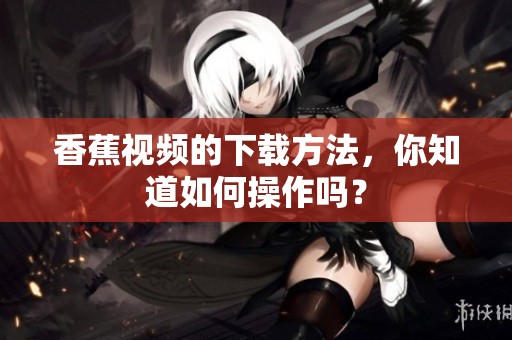 香蕉视频的下载方法，你知道如何操作吗？