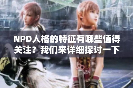 NPD人格的特征有哪些值得关注？我们来详细探讨一下它的表现情况。