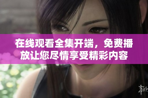 在线观看全集开端，免费播放让您尽情享受精彩内容