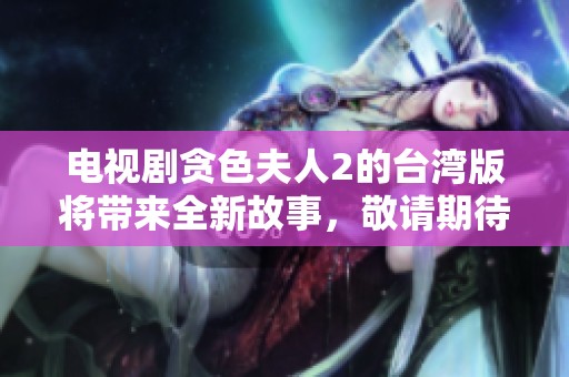 电视剧贪色夫人2的台湾版将带来全新故事，敬请期待精彩内容的揭晓