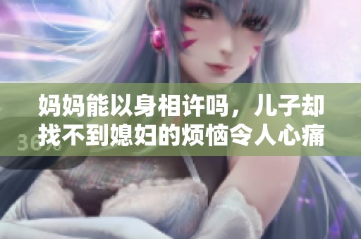 妈妈能以身相许吗，儿子却找不到媳妇的烦恼令人心痛