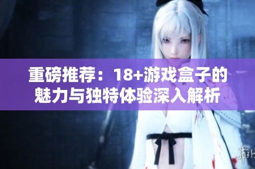 重磅推荐：18+游戏盒子的魅力与独特体验深入解析