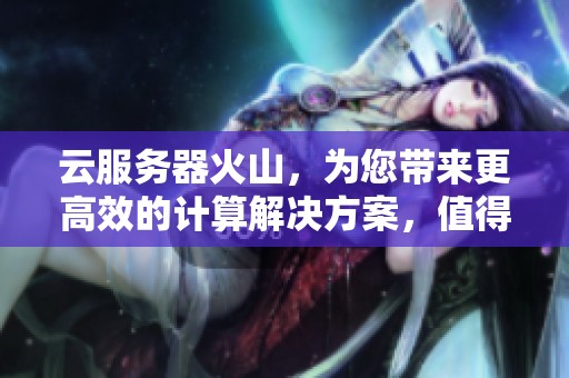 云服务器火山，为您带来更高效的计算解决方案，值得一试！