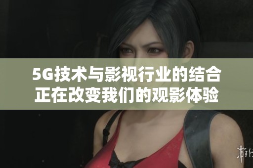 5G技术与影视行业的结合正在改变我们的观影体验