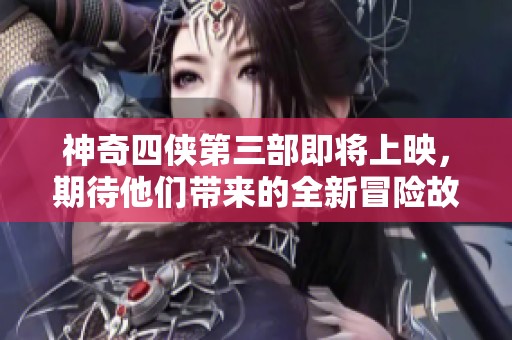 神奇四侠第三部即将上映，期待他们带来的全新冒险故事！