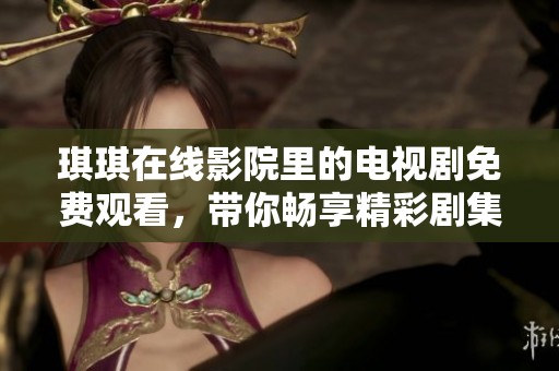 琪琪在线影院里的电视剧免费观看，带你畅享精彩剧集体验！