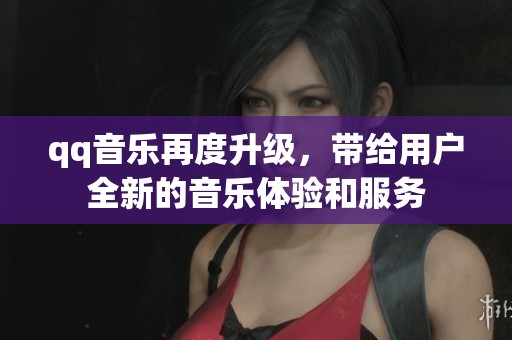 qq音乐再度升级，带给用户全新的音乐体验和服务