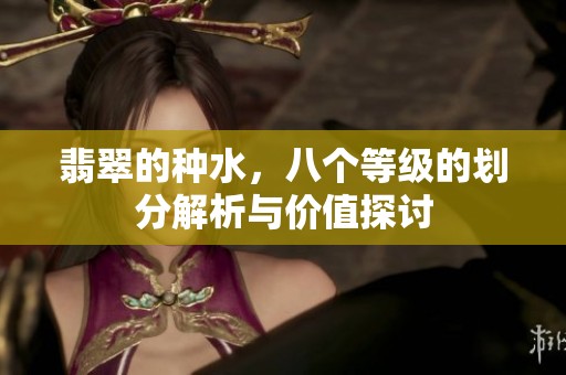 翡翠的种水，八个等级的划分解析与价值探讨