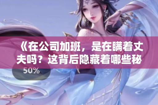 《在公司加班，是在瞒着丈夫吗？这背后隐藏着哪些秘密呢》