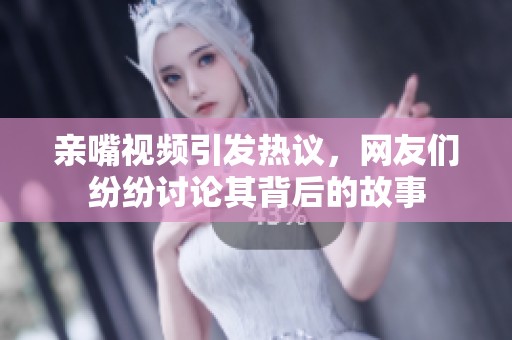 亲嘴视频引发热议，网友们纷纷讨论其背后的故事
