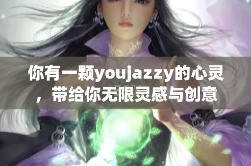 你有一颗youjazzy的心灵，带给你无限灵感与创意