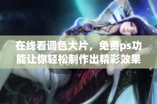 在线看调色大片，免费ps功能让你轻松制作出精彩效果
