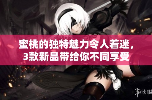 蜜桃的独特魅力令人着迷，3款新品带给你不同享受
