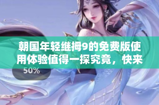 朝国年轻继拇9的免费版使用体验值得一探究竟，快来看看吧