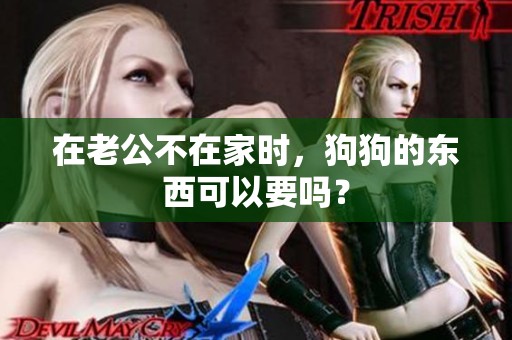 在老公不在家时，狗狗的东西可以要吗？