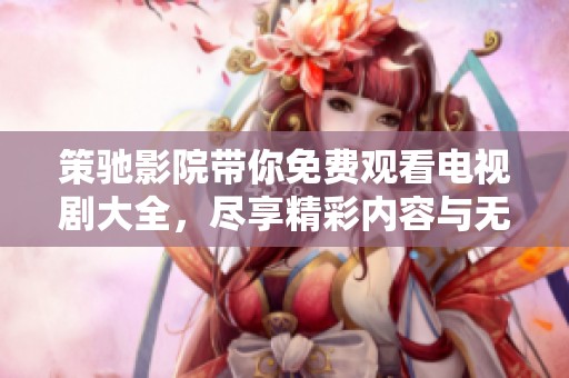策驰影院带你免费观看电视剧大全，尽享精彩内容与无限乐趣