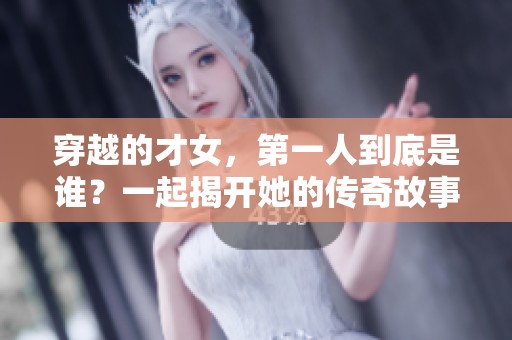 穿越的才女，第一人到底是谁？一起揭开她的传奇故事！