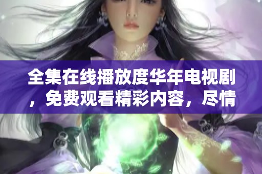全集在线播放度华年电视剧，免费观看精彩内容，尽情享受追剧时光