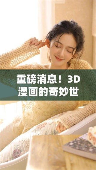 重磅消息！3D漫画的奇妙世界正在吸引越来越多的粉丝和关注