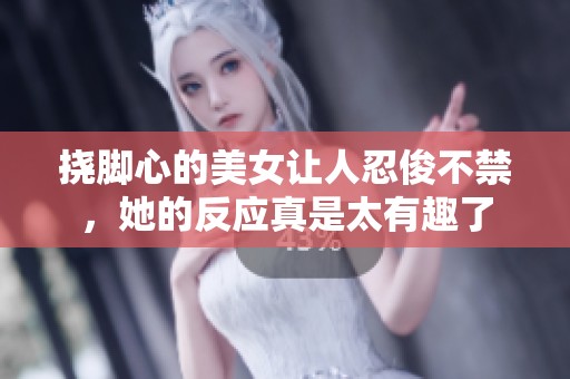 挠脚心的美女让人忍俊不禁，她的反应真是太有趣了