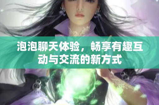 泡泡聊天体验，畅享有趣互动与交流的新方式
