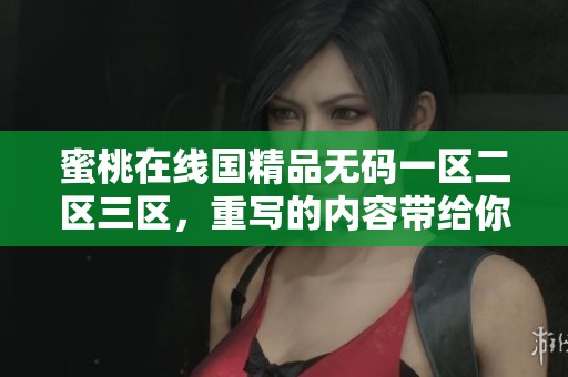 蜜桃在线国精品**一区二区三区，重写的内容带给你全新体验与享受