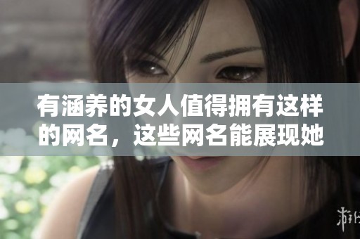 有涵养的女人值得拥有这样的网名，这些网名能展现她的气质与内涵