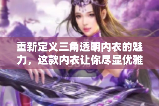 重新定义三角透明内衣的魅力，这款内衣让你尽显优雅与性感